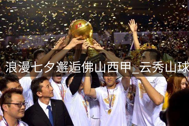 浪漫七夕邂逅佛山"西甲" 云秀山球场19日上演八强对决