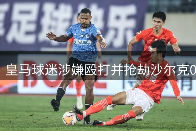 皇马球迷涉嫌殴打并抢劫沙尔克04球迷